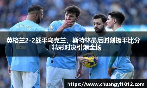 英格兰2-2战平乌克兰，斯特林最后时刻扳平比分，精彩对决引爆全场