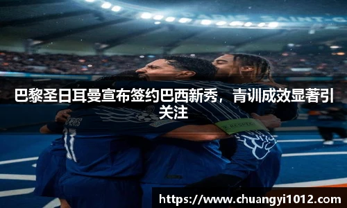 巴黎圣日耳曼宣布签约巴西新秀，青训成效显著引关注
