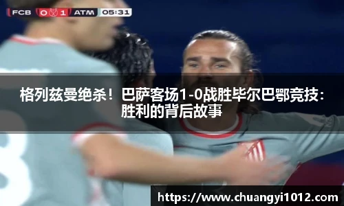 格列兹曼绝杀！巴萨客场1-0战胜毕尔巴鄂竞技：胜利的背后故事