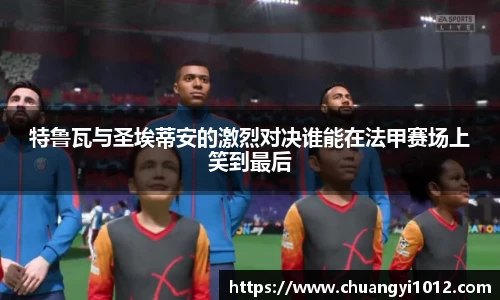 特鲁瓦与圣埃蒂安的激烈对决谁能在法甲赛场上笑到最后