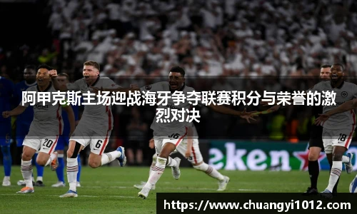阿甲克斯主场迎战海牙争夺联赛积分与荣誉的激烈对决