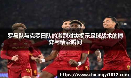 罗马队与克罗日队的激烈对决揭示足球战术的博弈与精彩瞬间