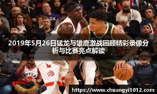 2019年5月26日猛龙与雄鹿激战回顾精彩录像分析与比赛亮点解读