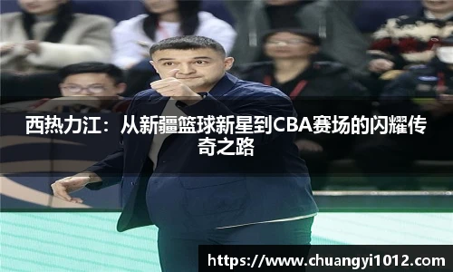 西热力江：从新疆篮球新星到CBA赛场的闪耀传奇之路