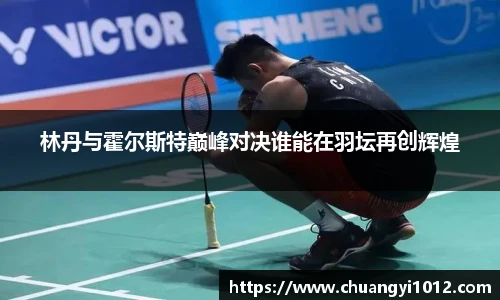 林丹与霍尔斯特巅峰对决谁能在羽坛再创辉煌