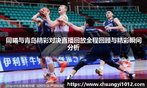 同曦与青岛精彩对决直播回放全程回顾与精彩瞬间分析