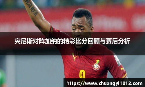 突尼斯对阵加纳的精彩比分回顾与赛后分析