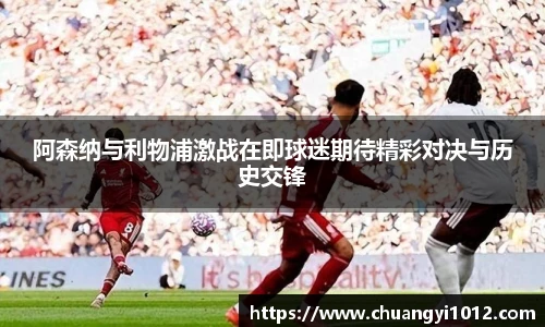 阿森纳与利物浦激战在即球迷期待精彩对决与历史交锋