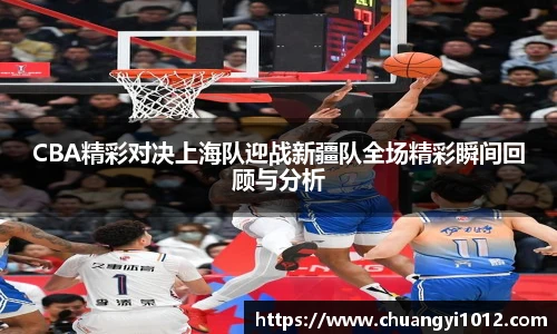 CBA精彩对决上海队迎战新疆队全场精彩瞬间回顾与分析